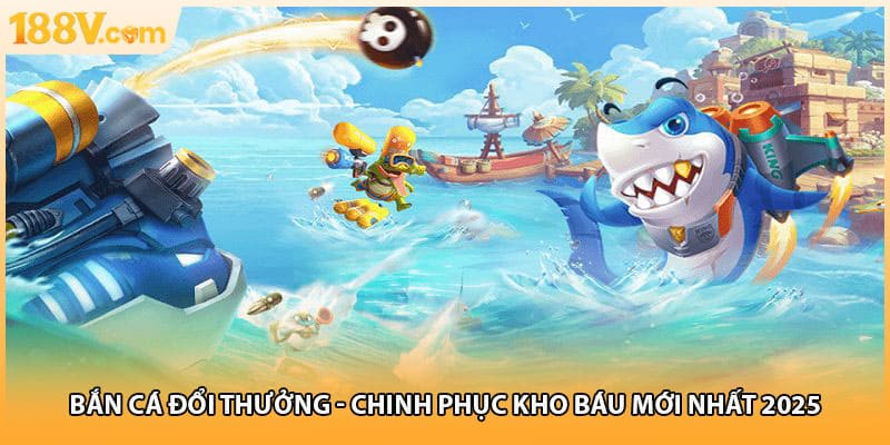 Bắn Cá Đổi Thưởng - Chinh Phục Kho Báu Mới Nhất 2025